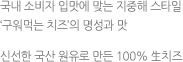 국내 소비자 입맛에 맞는 지중해 스타일 '구워먹는 치즈'의 명성과 맛. 신선한 국산 원유로 만든 100% 生치즈