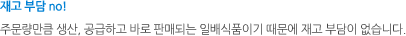 재고 부담 no!. 주문량만큼 생산, 공급하고 바로 판매되는 일배식품이기 때문에 재고 부담이 없습니다.